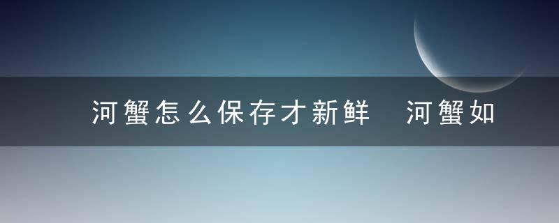 河蟹怎么保存才新鲜 河蟹如何保存才新鲜